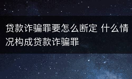 贷款诈骗罪要怎么断定 什么情况构成贷款诈骗罪