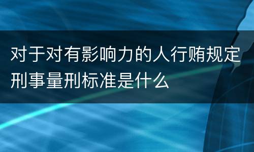 对于对有影响力的人行贿规定刑事量刑标准是什么