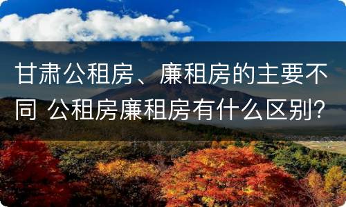 甘肃公租房、廉租房的主要不同 公租房廉租房有什么区别?