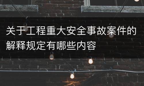 关于工程重大安全事故案件的解释规定有哪些内容