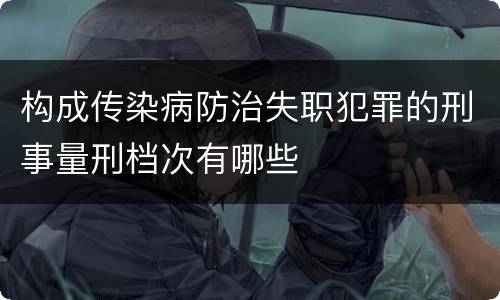 构成传染病防治失职犯罪的刑事量刑档次有哪些