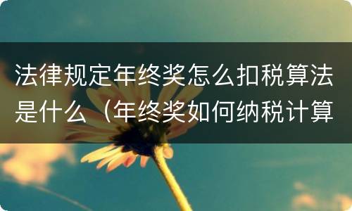 法律规定年终奖怎么扣税算法是什么（年终奖如何纳税计算）
