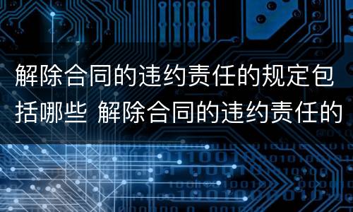 解除合同的违约责任的规定包括哪些 解除合同的违约责任的规定包括哪些内容