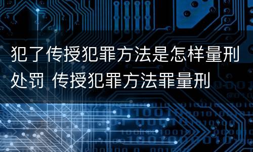 犯了传授犯罪方法是怎样量刑处罚 传授犯罪方法罪量刑
