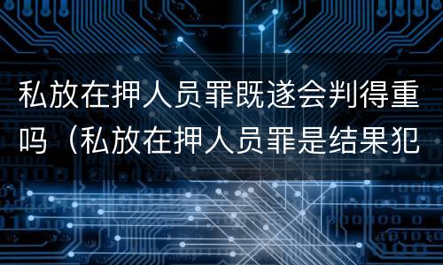 私放在押人员罪既遂会判得重吗（私放在押人员罪是结果犯吗）