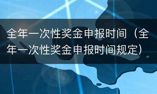 全年一次性奖金申报时间（全年一次性奖金申报时间规定）