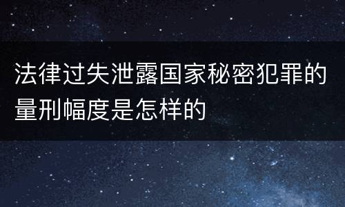 法律过失泄露国家秘密犯罪的量刑幅度是怎样的