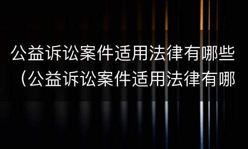 公益诉讼案件适用法律有哪些（公益诉讼案件适用法律有哪些条款）