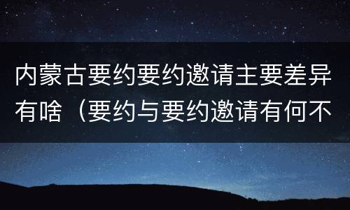 内蒙古要约要约邀请主要差异有啥（要约与要约邀请有何不同）