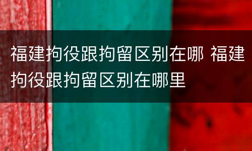 福建拘役跟拘留区别在哪 福建拘役跟拘留区别在哪里