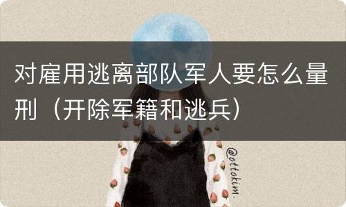 对雇用逃离部队军人要怎么量刑（开除军籍和逃兵）