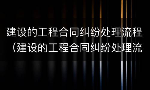 建设的工程合同纠纷处理流程（建设的工程合同纠纷处理流程包括）