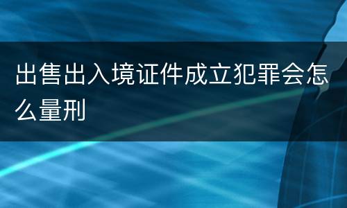 出售出入境证件成立犯罪会怎么量刑