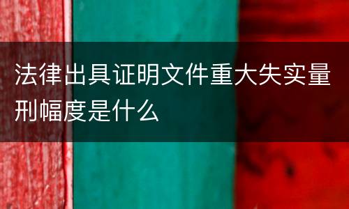 法律出具证明文件重大失实量刑幅度是什么