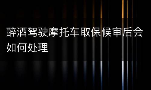 醉酒驾驶摩托车取保候审后会如何处理