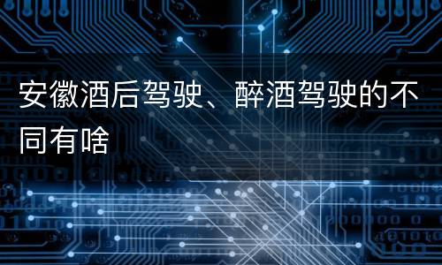 安徽酒后驾驶、醉酒驾驶的不同有啥