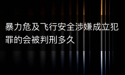 暴力危及飞行安全涉嫌成立犯罪的会被判刑多久