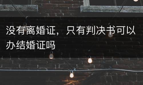 没有离婚证，只有判决书可以办结婚证吗