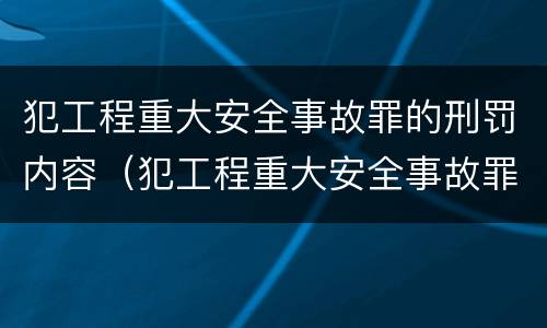 犯工程重大安全事故罪的刑罚内容（犯工程重大安全事故罪的刑罚内容包括）