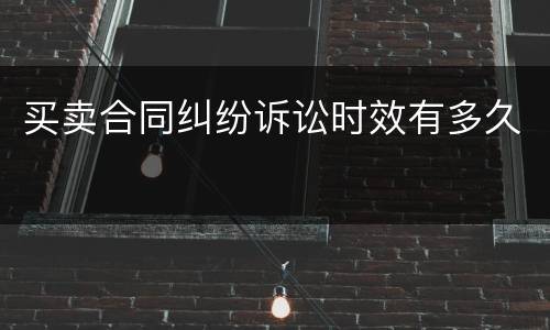 买卖合同纠纷诉讼时效有多久