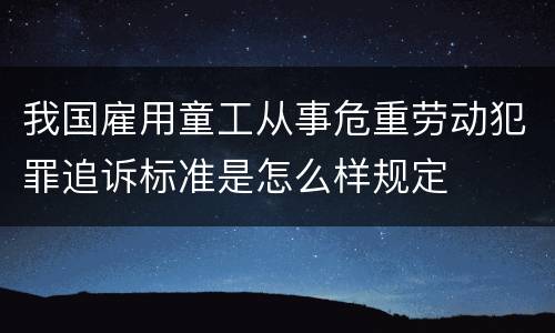 我国雇用童工从事危重劳动犯罪追诉标准是怎么样规定