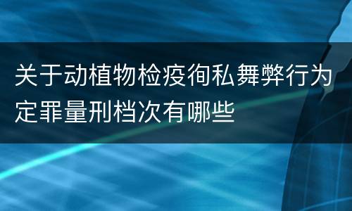 关于动植物检疫徇私舞弊行为定罪量刑档次有哪些
