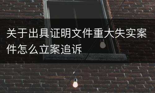 关于出具证明文件重大失实案件怎么立案追诉