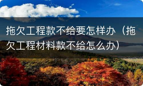 拖欠工程款不给要怎样办（拖欠工程材料款不给怎么办）