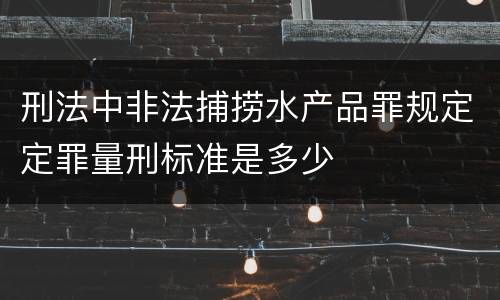 刑法中非法捕捞水产品罪规定定罪量刑标准是多少