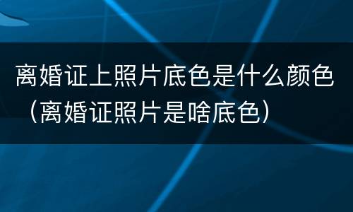 离婚证上照片底色是什么颜色（离婚证照片是啥底色）