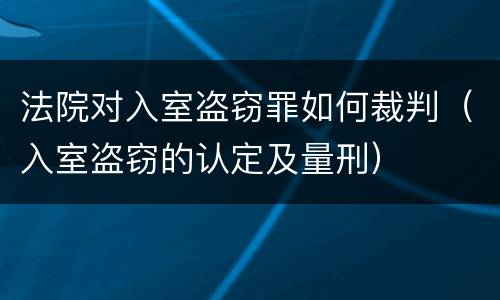 法院对入室盗窃罪如何裁判（入室盗窃的认定及量刑）
