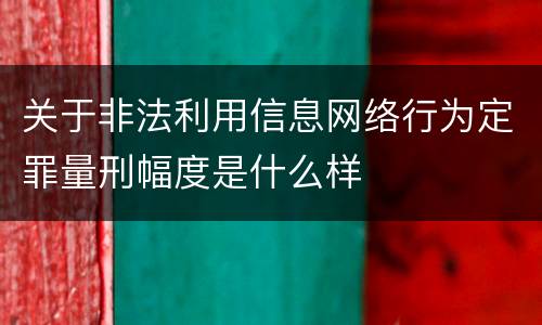 关于非法利用信息网络行为定罪量刑幅度是什么样