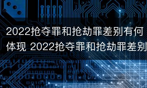 2022抢夺罪和抢劫罪差别有何体现 2022抢夺罪和抢劫罪差别有何体现呢
