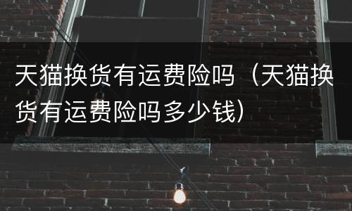 天猫换货有运费险吗（天猫换货有运费险吗多少钱）