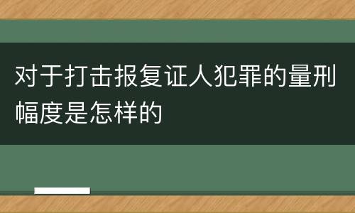 对于打击报复证人犯罪的量刑幅度是怎样的