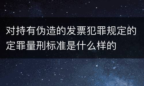 对持有伪造的发票犯罪规定的定罪量刑标准是什么样的