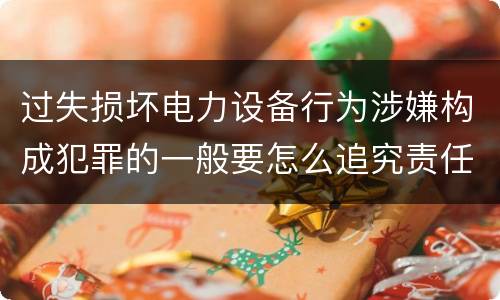 过失损坏电力设备行为涉嫌构成犯罪的一般要怎么追究责任