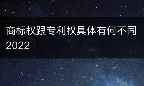 商标权跟专利权具体有何不同2022
