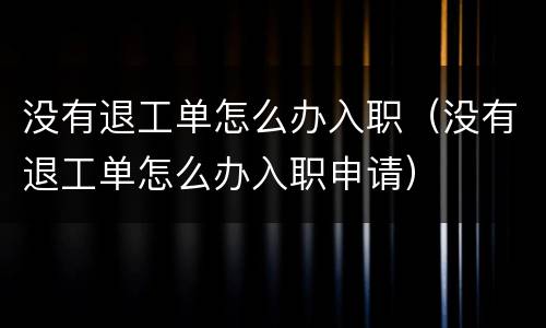 没有退工单怎么办入职（没有退工单怎么办入职申请）