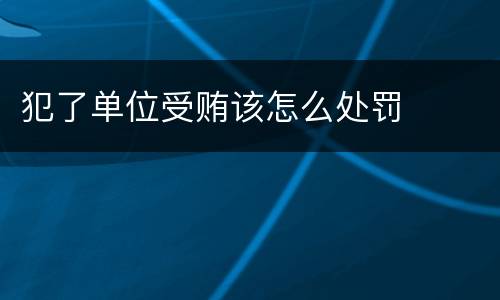 犯了单位受贿该怎么处罚