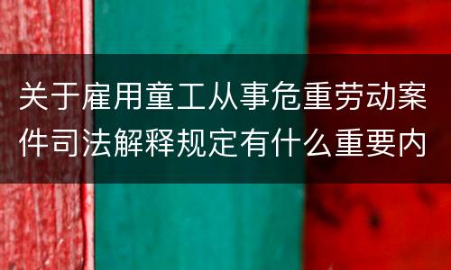 关于雇用童工从事危重劳动案件司法解释规定有什么重要内容