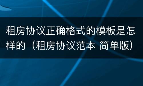 租房协议正确格式的模板是怎样的（租房协议范本 简单版）