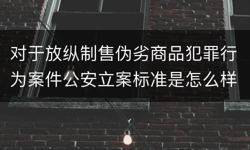 对于放纵制售伪劣商品犯罪行为案件公安立案标准是怎么样规定