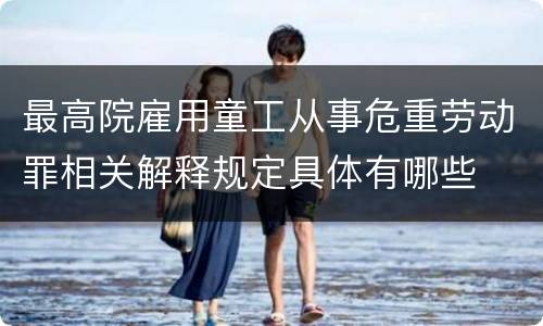 最高院雇用童工从事危重劳动罪相关解释规定具体有哪些