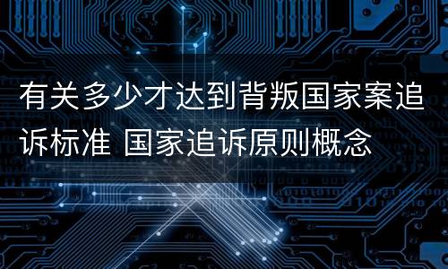 有关多少才达到背叛国家案追诉标准 国家追诉原则概念