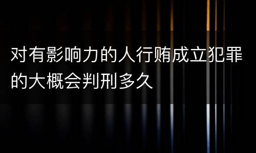 对有影响力的人行贿成立犯罪的大概会判刑多久