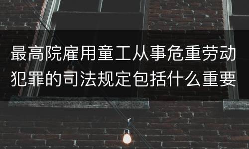 最高院雇用童工从事危重劳动犯罪的司法规定包括什么重要内容