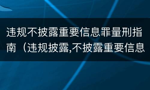 违规不披露重要信息罪量刑指南（违规披露,不披露重要信息罪构成要件）