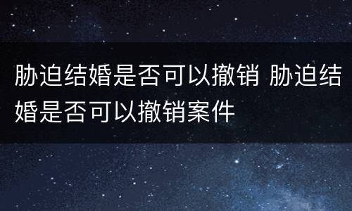 胁迫结婚是否可以撤销 胁迫结婚是否可以撤销案件