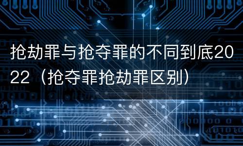 抢劫罪与抢夺罪的不同到底2022（抢夺罪抢劫罪区别）